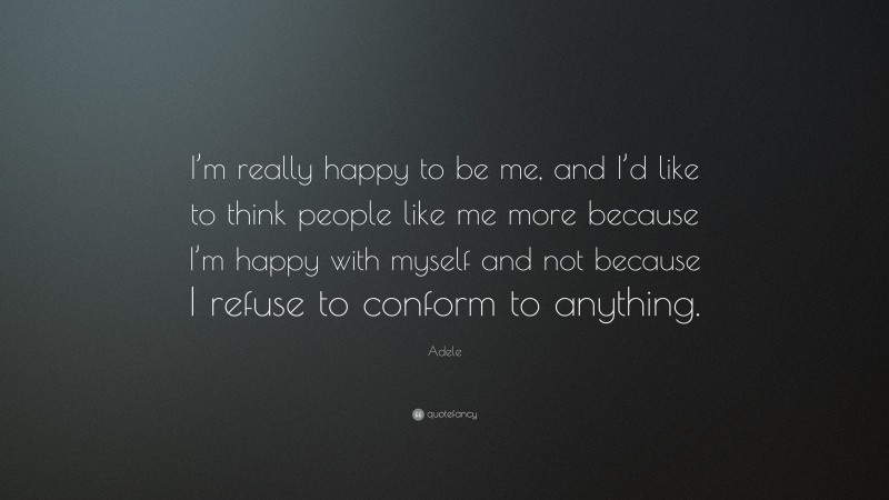 Adele Quote: “I’m really happy to be me, and I’d like to think people like me more because I’m happy with myself and not because I refuse to conform to anything.”