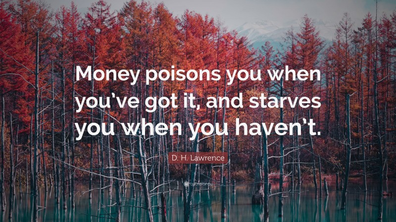 D. H. Lawrence Quote: “Money poisons you when you’ve got it, and starves you when you haven’t.”