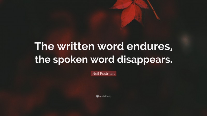 Neil Postman Quote: “The written word endures, the spoken word disappears.”