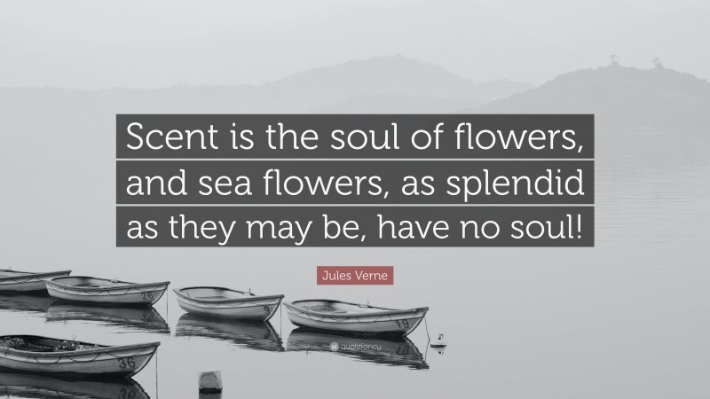 Jules Verne Quote: “Scent is the soul of flowers, and sea flowers, as splendid as they may be, have no soul!”
