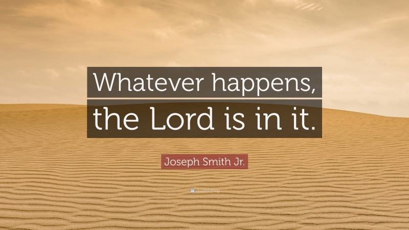 Joseph Smith Jr. Quote: “Whatever happens, the Lord is in it.”