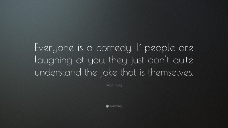Matt Haig Quote: “Everyone is a comedy. If people are laughing at you, they just don’t quite understand the joke that is themselves.”