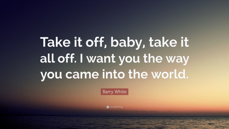 Barry White Quote: “Take it off, baby, take it all off. I want you the way you came into the world.”