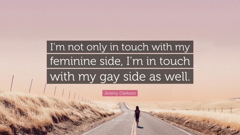 Jeremy Clarkson Quote: “I’m not only in touch with my feminine side, I’m in touch with my gay side as well.”
