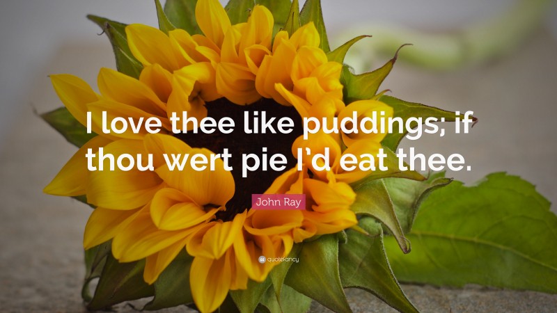 John Ray Quote: “I love thee like puddings; if thou wert pie I’d eat thee.”