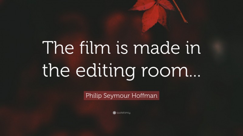 Philip Seymour Hoffman Quote: “The film is made in the editing room...”