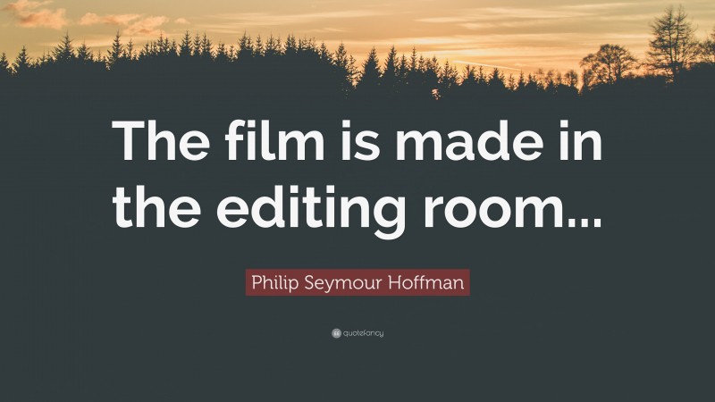 Philip Seymour Hoffman Quote: “The film is made in the editing room...”