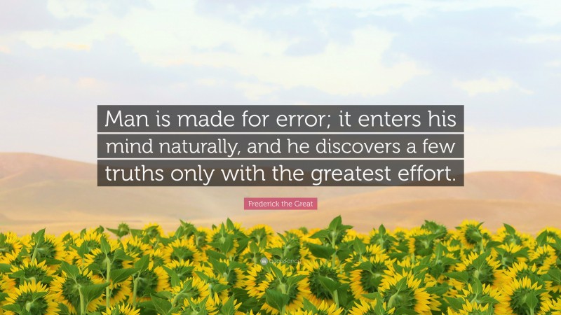 Frederick the Great Quote: “Man is made for error; it enters his mind naturally, and he discovers a few truths only with the greatest effort.”