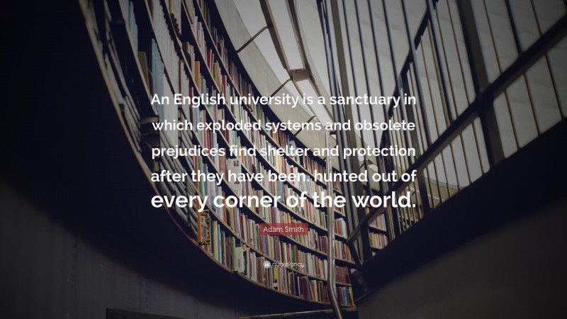 Adam Smith Quote: “An English university is a sanctuary in which exploded systems and obsolete prejudices find shelter and protection after they have been. hunted out of every corner of the world.”