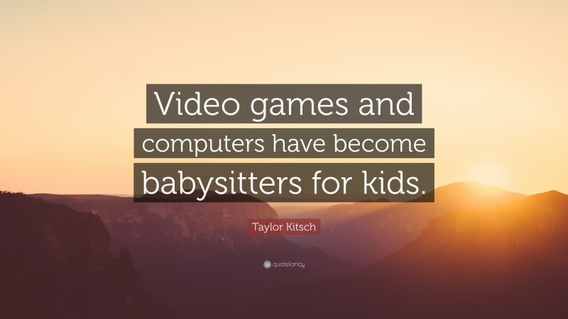 Taylor Kitsch Quote: “Video games and computers have become babysitters for kids.”