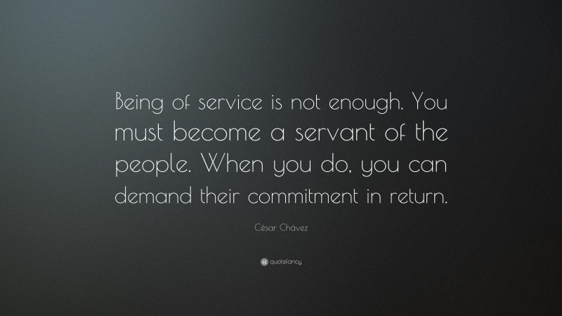 César Chávez Quote: “Being of service is not enough. You must become a servant of the people. When you do, you can demand their commitment in return.”
