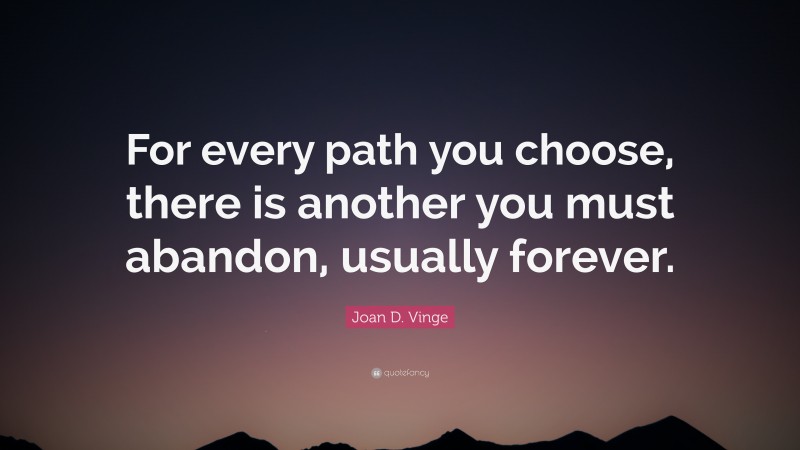 Joan D. Vinge Quote: “For every path you choose, there is another you must abandon, usually forever.”