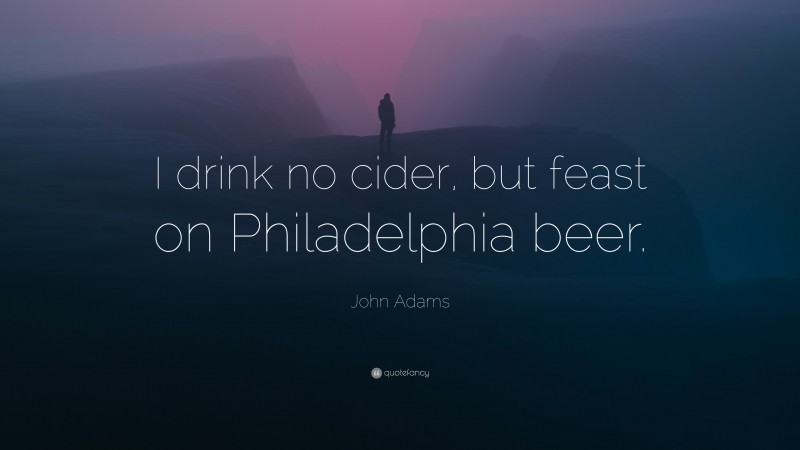 John Adams Quote: “I drink no cider, but feast on Philadelphia beer.”