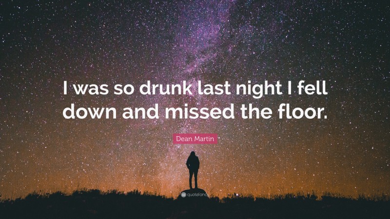 Dean Martin Quote: “I was so drunk last night I fell down and missed the floor.”