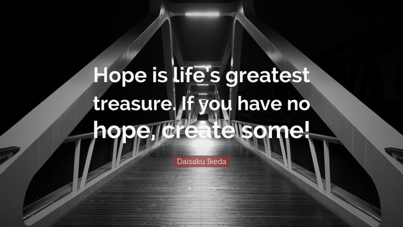 Daisaku Ikeda Quote: “Hope is life’s greatest treasure. If you have no hope, create some!”