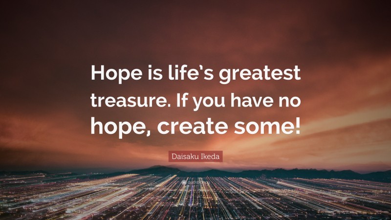 Daisaku Ikeda Quote: “Hope is life’s greatest treasure. If you have no hope, create some!”
