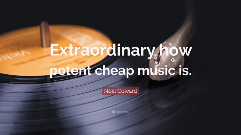 Noël Coward Quote: “Extraordinary how potent cheap music is.”