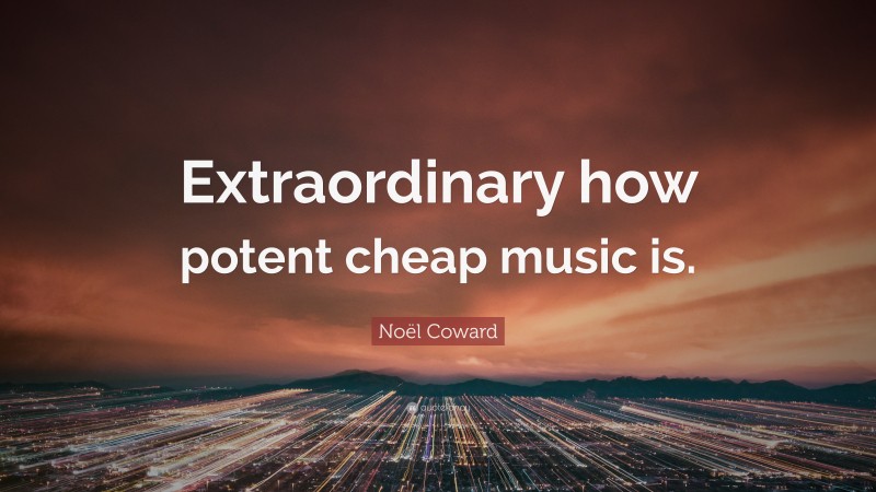 Noël Coward Quote: “Extraordinary how potent cheap music is.”