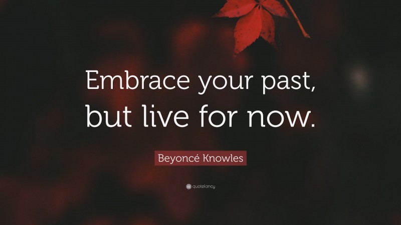 Beyoncé Knowles Quote: “Embrace your past, but live for now.”