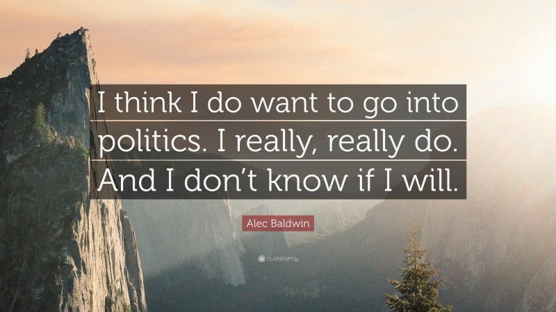 Alec Baldwin Quote: “I think I do want to go into politics. I really, really do. And I don’t know if I will.”