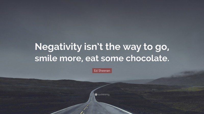 Ed Sheeran Quote: “Negativity isn’t the way to go, smile more, eat some chocolate.”