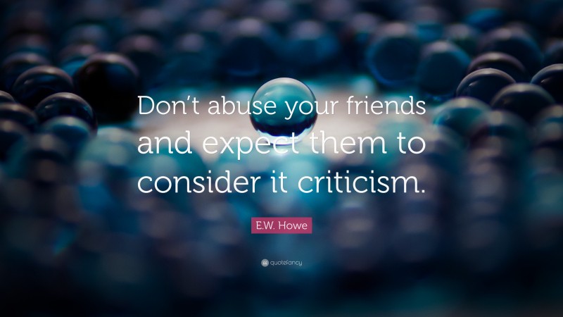 E.W. Howe Quote: “Don’t abuse your friends and expect them to consider it criticism.”