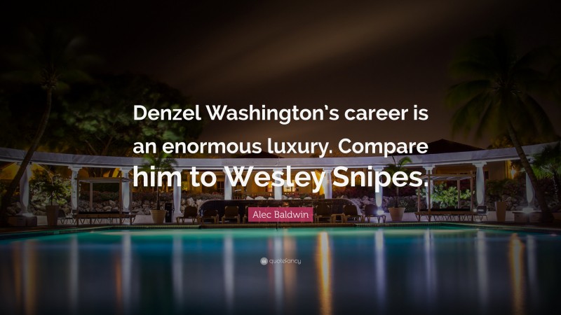 Alec Baldwin Quote: “Denzel Washington’s career is an enormous luxury. Compare him to Wesley Snipes.”