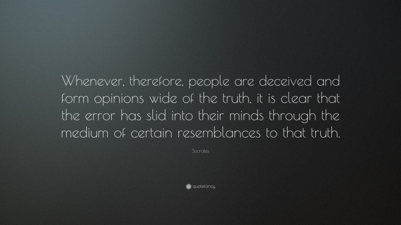 Socrates Quote: “Whenever, therefore, people are deceived and form opinions wide of the truth, it is clear that the error has slid into their minds through the medium of certain resemblances to that truth.”