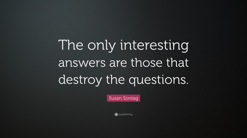 Susan Sontag Quote: “The only interesting answers are those that destroy the questions.”