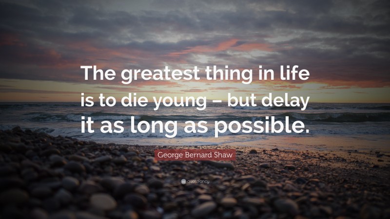 George Bernard Shaw Quote: “The greatest thing in life is to die young – but delay it as long as possible.”