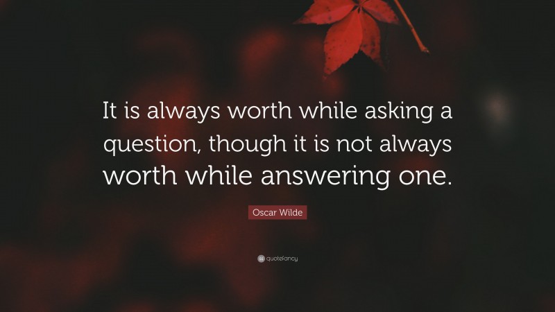 Oscar Wilde Quote: “It is always worth while asking a question, though it is not always worth while answering one.”