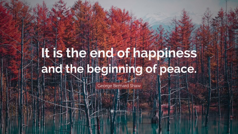 George Bernard Shaw Quote: “It is the end of happiness and the beginning of peace.”