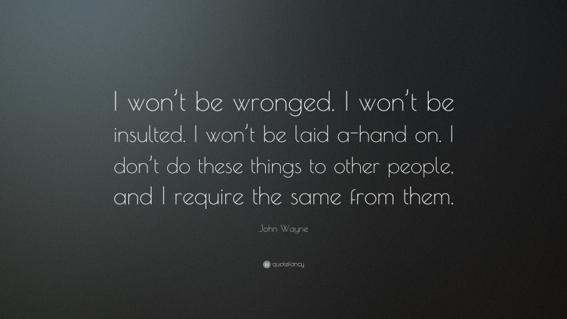 John Wayne Quote: “I won’t be wronged. I won’t be insulted. I won’t be laid a-hand on. I don’t do these things to other people, and I require the same from them.”