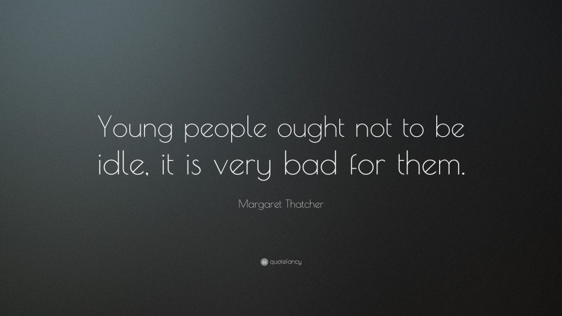Margaret Thatcher Quote: “Young people ought not to be idle, it is very bad for them.”