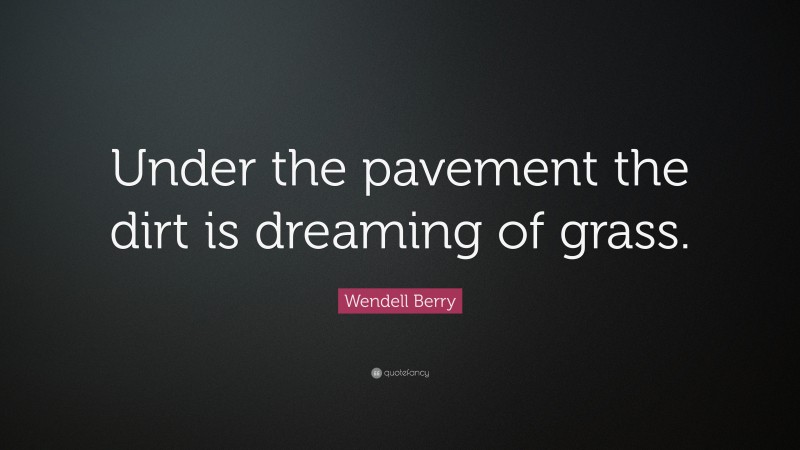Wendell Berry Quote: “Under the pavement the dirt is dreaming of grass.”