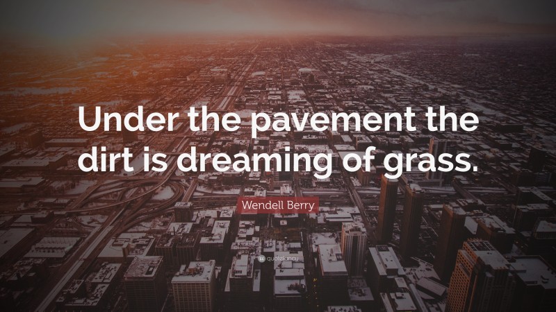 Wendell Berry Quote: “Under the pavement the dirt is dreaming of grass.”