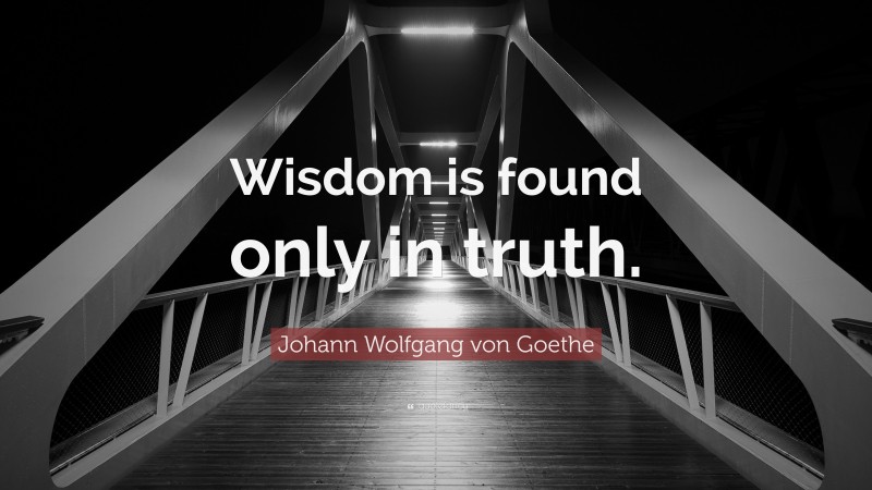 Johann Wolfgang von Goethe Quote: “Wisdom is found only in truth.”