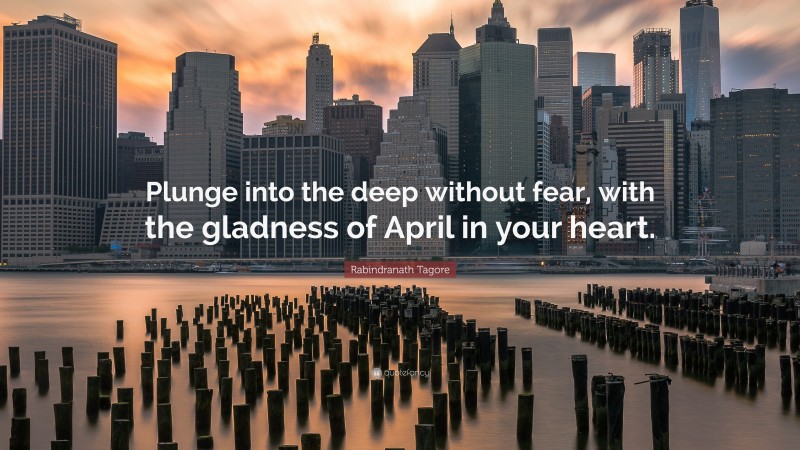 Rabindranath Tagore Quote: “Plunge into the deep without fear, with the gladness of April in your heart.”
