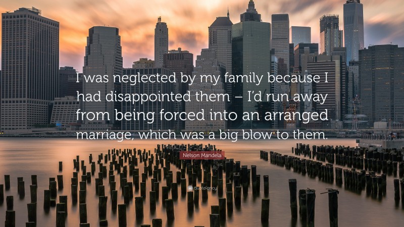 Nelson Mandela Quote: “I was neglected by my family because I had disappointed them – I’d run away from being forced into an arranged marriage, which was a big blow to them.”