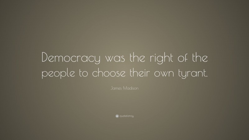 James Madison Quote: “Democracy was the right of the people to choose their own tyrant.”