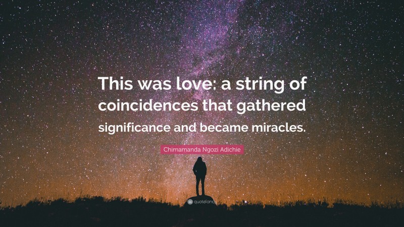 Chimamanda Ngozi Adichie Quote: “This was love: a string of coincidences that gathered significance and became miracles.”