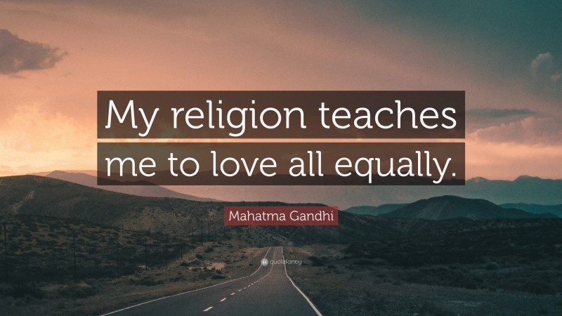Mahatma Gandhi Quote: “My religion teaches me to love all equally.”