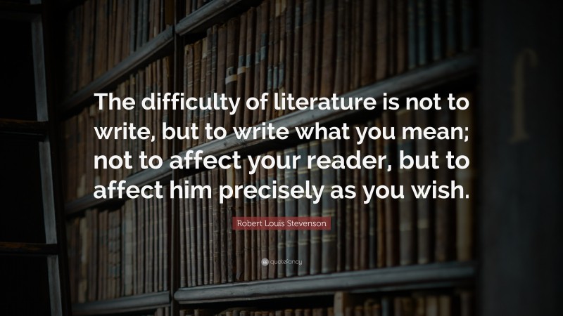 Robert Louis Stevenson Quote: “The difficulty of literature is not to write, but to write what you mean; not to affect your reader, but to affect him precisely as you wish.”