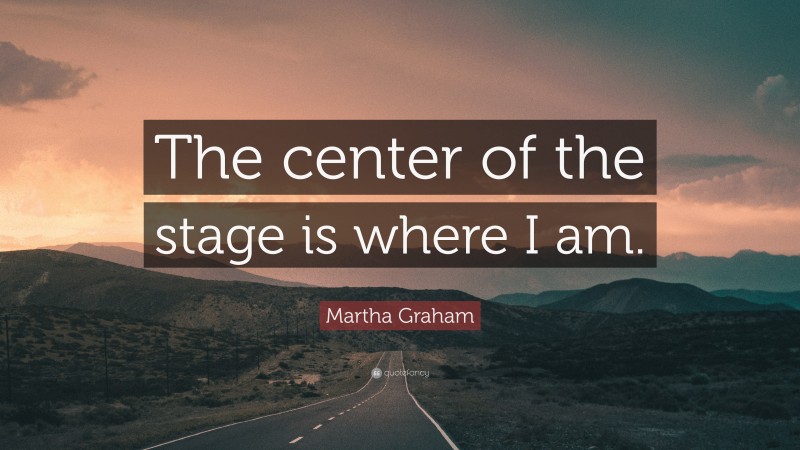 Martha Graham Quote: “The center of the stage is where I am.”