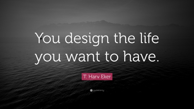T. Harv Eker Quote: “You design the life you want to have.”