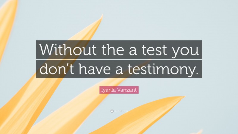 Iyanla Vanzant Quote: “Without the a test you don’t have a testimony.”