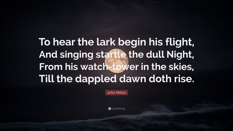 John Milton Quote: “To hear the lark begin his flight, And singing startle the dull Night, From his watch-tower in the skies, Till the dappled dawn doth rise.”