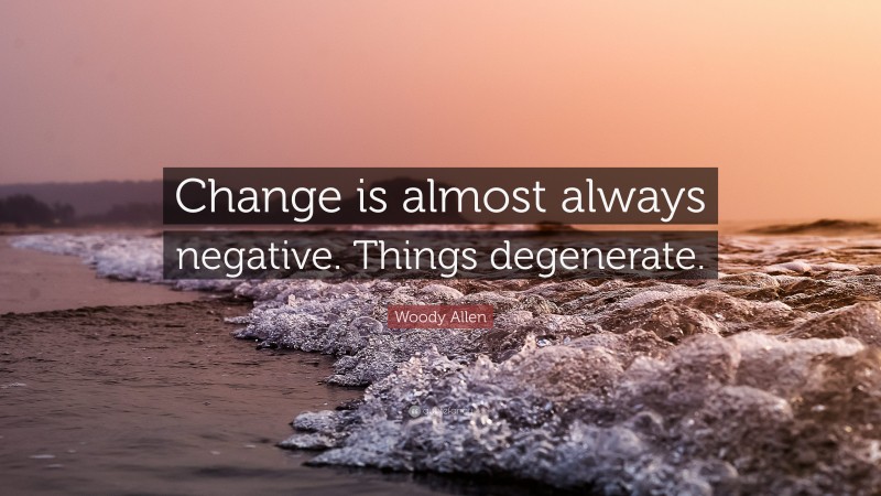 Woody Allen Quote: “Change is almost always negative. Things degenerate.”