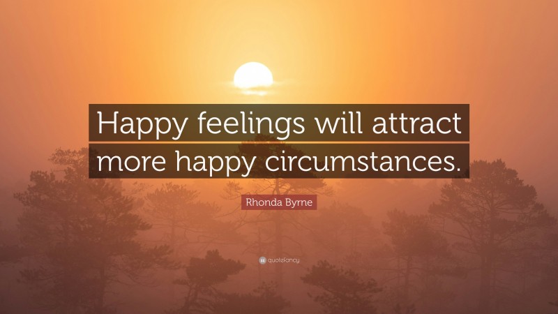 Rhonda Byrne Quote: “Happy feelings will attract more happy circumstances.”