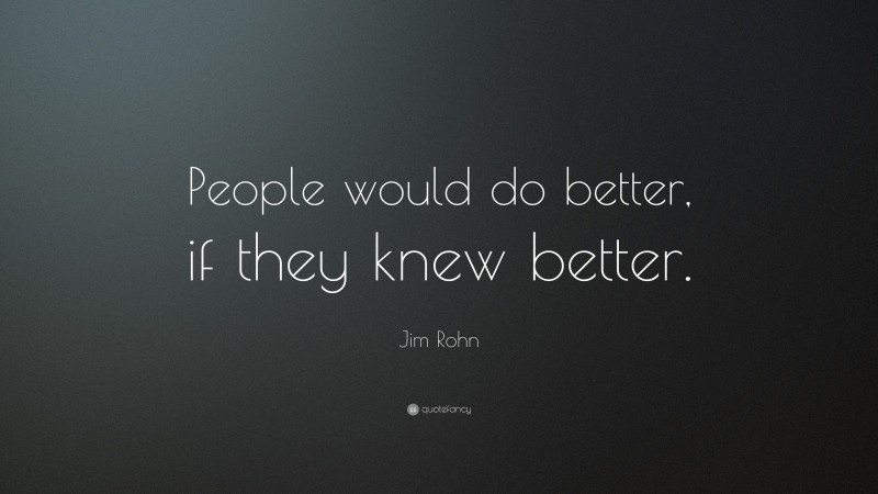 Jim Rohn Quote: “People would do better, if they knew better.”